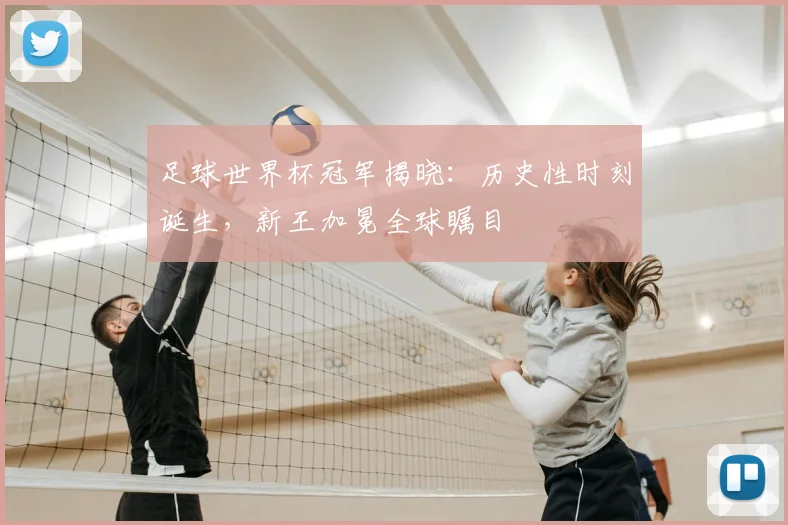 足球世界杯冠军揭晓：历史性时刻诞生，新王加冕全球瞩目