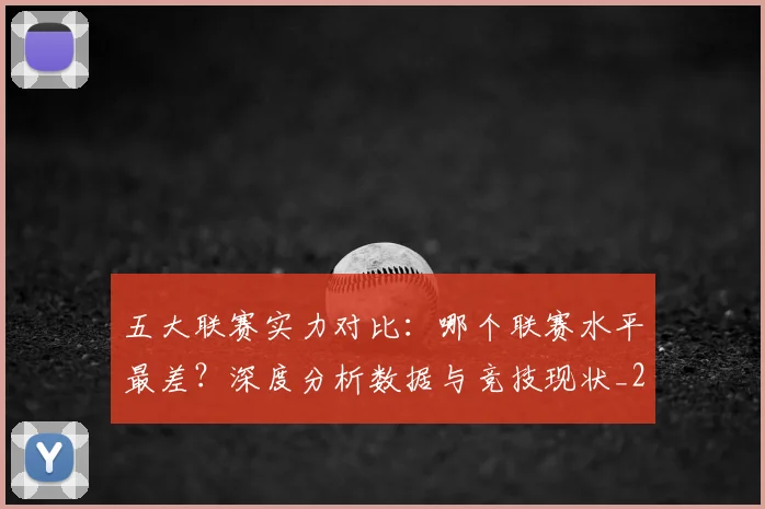 五大联赛实力对比：哪个联赛水平最差？深度分析数据与竞技现状_20260611141050