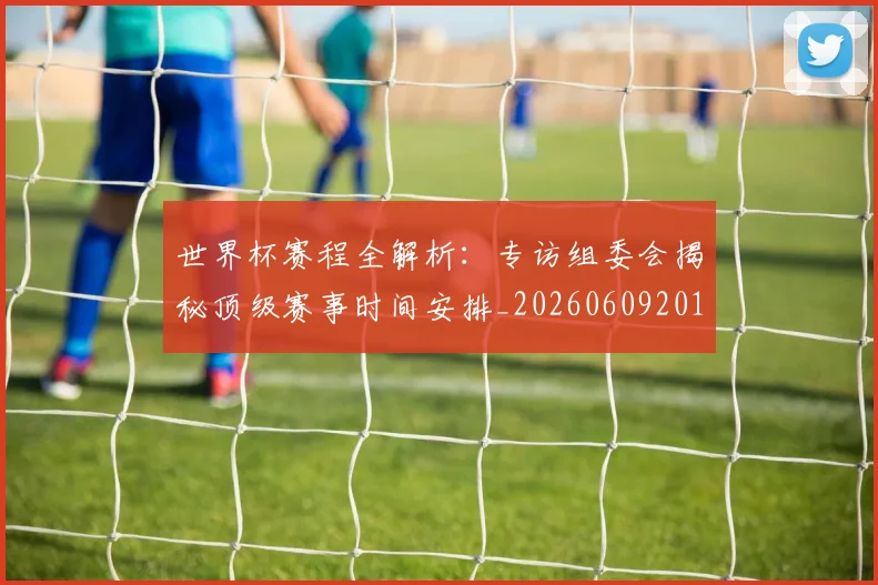 世界杯赛程全解析：专访组委会揭秘顶级赛事时间安排_20260609201331