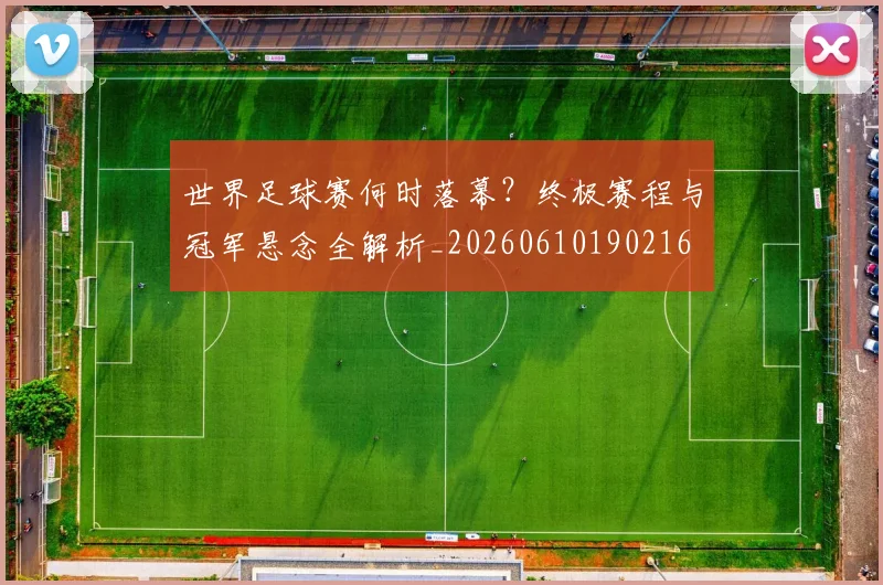 世界足球赛何时落幕？终极赛程与冠军悬念全解析_20260610190216