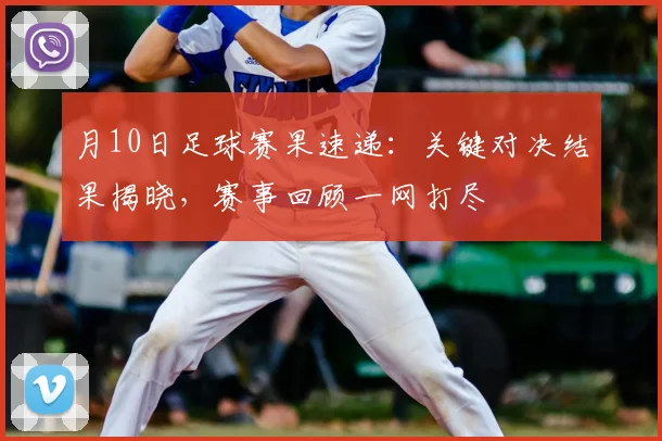 月10日足球赛果速递:关键对决结果揭晓,赛事回顾一网打尽