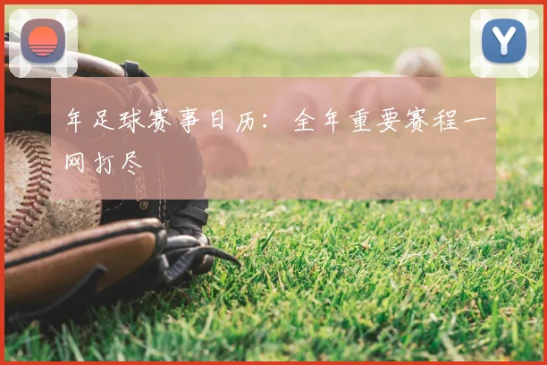 年足球赛事日历：全年重要赛程一网打尽