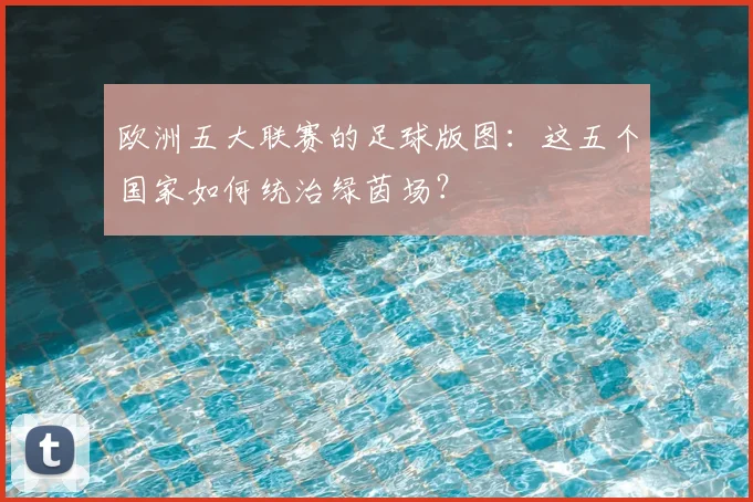 欧洲五大联赛的足球版图：这五个国家如何统治绿茵场？
