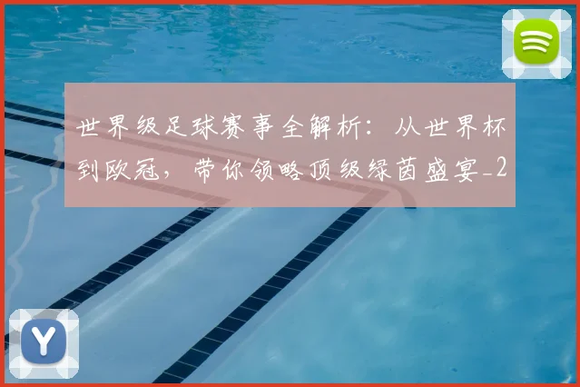 世界级足球赛事全解析:从世界杯到欧冠,带你领略顶级绿茵盛宴_20260609201353