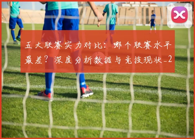 五大联赛实力对比：哪个联赛水平最差？深度分析数据与竞技现状_20260611141050