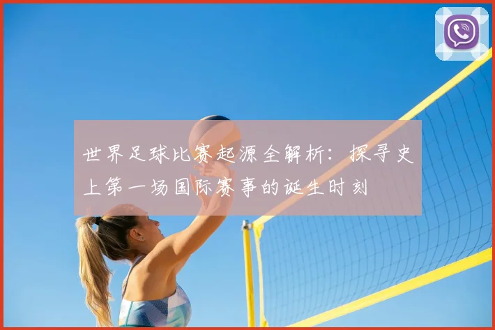 世界足球比赛起源全解析:探寻史上第一场国际赛事的诞生时刻