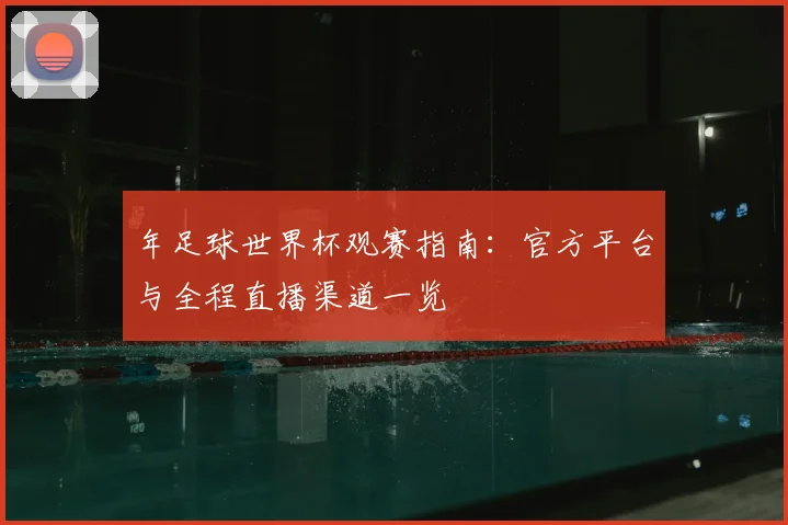 年足球世界杯观赛指南：官方平台与全程直播渠道一览