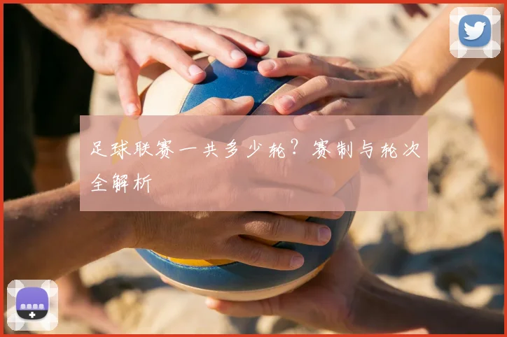 足球联赛一共多少轮?赛制与轮次全解析