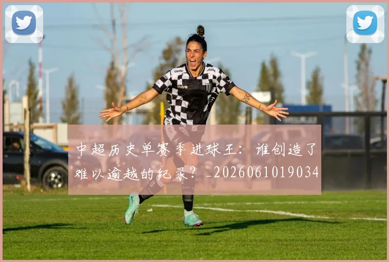 中超历史单赛季进球王：谁创造了难以逾越的纪录？_20260610190347
