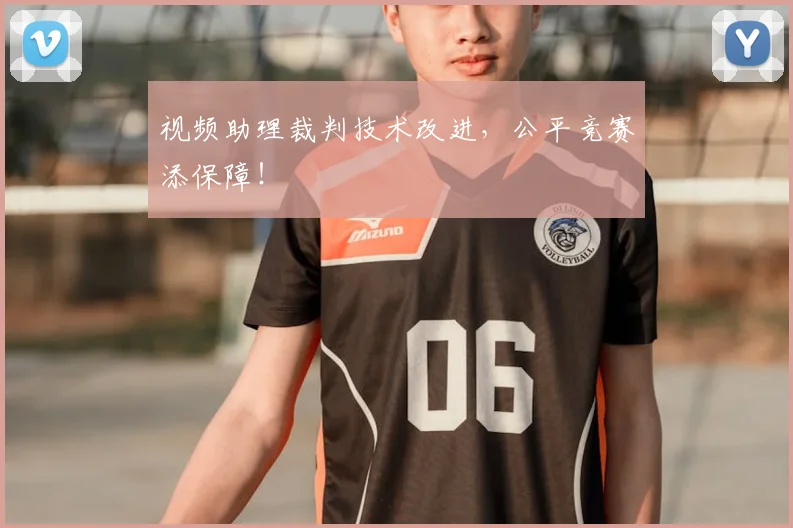 视频助理裁判技术改进，公平竞赛添保障！