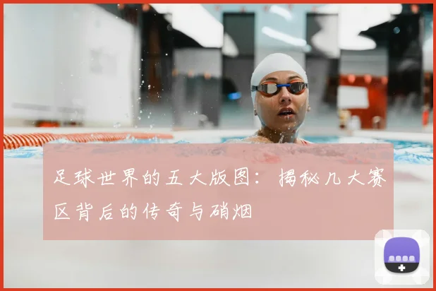 足球世界的五大版图:揭秘几大赛区背后的传奇与硝烟