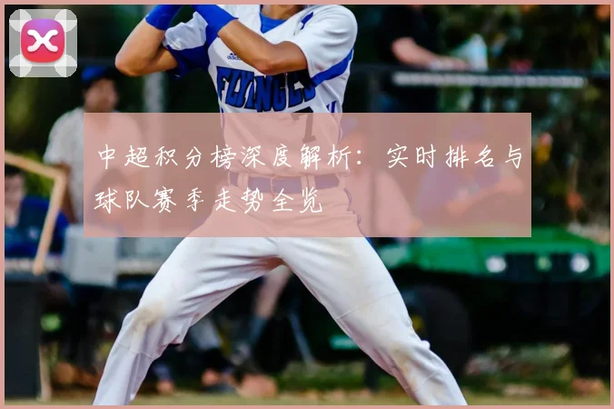 中超积分榜深度解析:实时排名与球队赛季走势全览