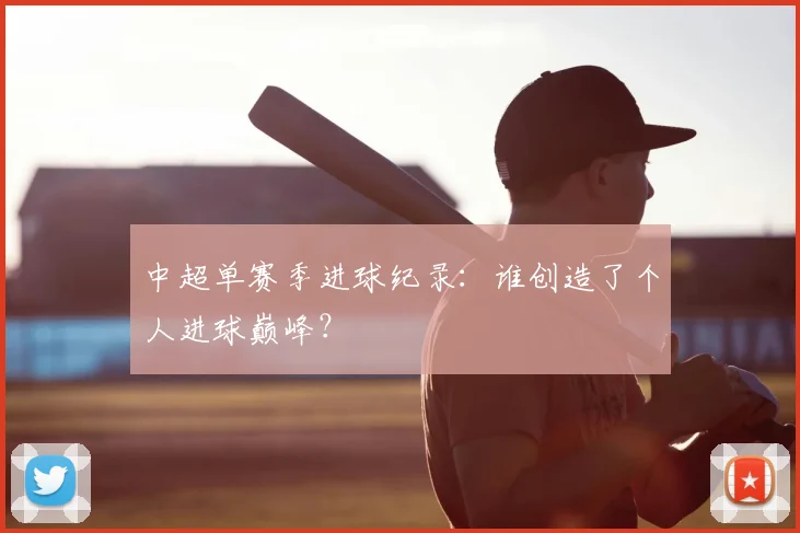 中超单赛季进球纪录:谁创造了个人进球巅峰?