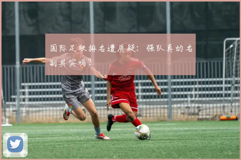 国际足联排名遭质疑：强队真的名副其实吗？