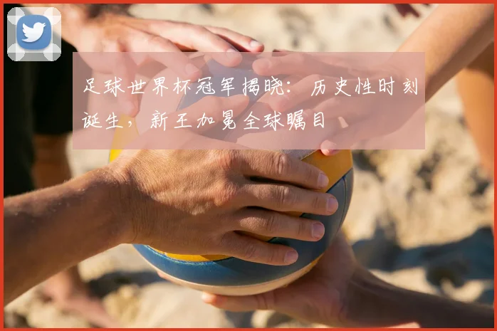 足球世界杯冠军揭晓：历史性时刻诞生，新王加冕全球瞩目