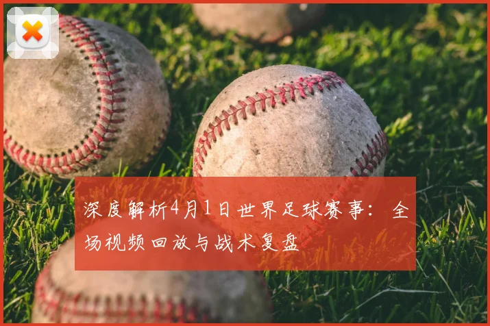 深度解析4月1日世界足球赛事：全场视频回放与战术复盘