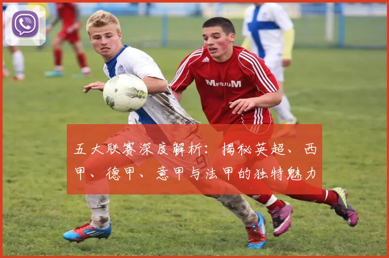 五大联赛深度解析:揭秘英超、西甲、德甲、意甲与法甲的独特魅力与核心差异