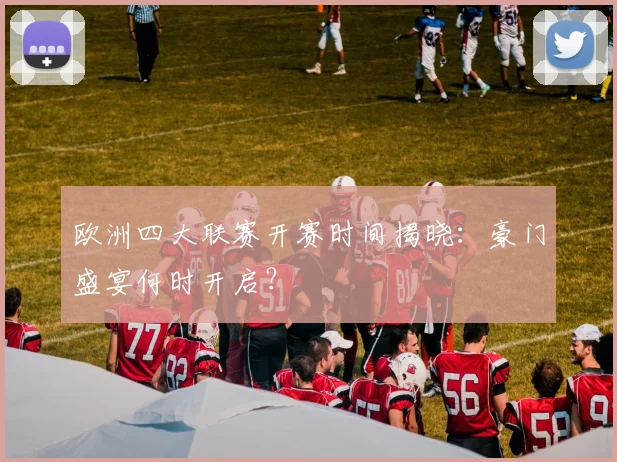 欧洲四大联赛开赛时间揭晓：豪门盛宴何时开启？