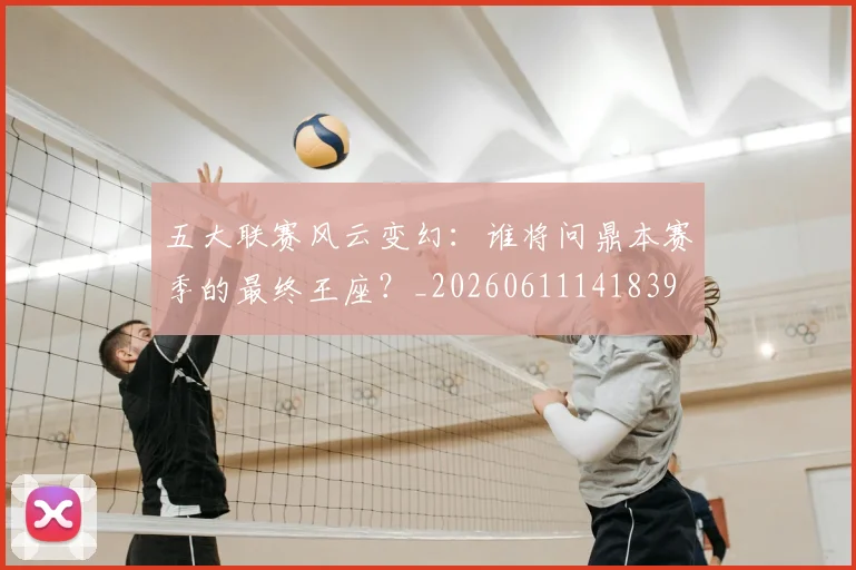 五大联赛风云变幻：谁将问鼎本赛季的最终王座？_20260611141839
