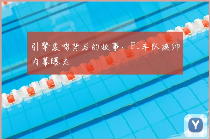 引擎轰鸣背后的故事，F1车队换帅内幕曝光