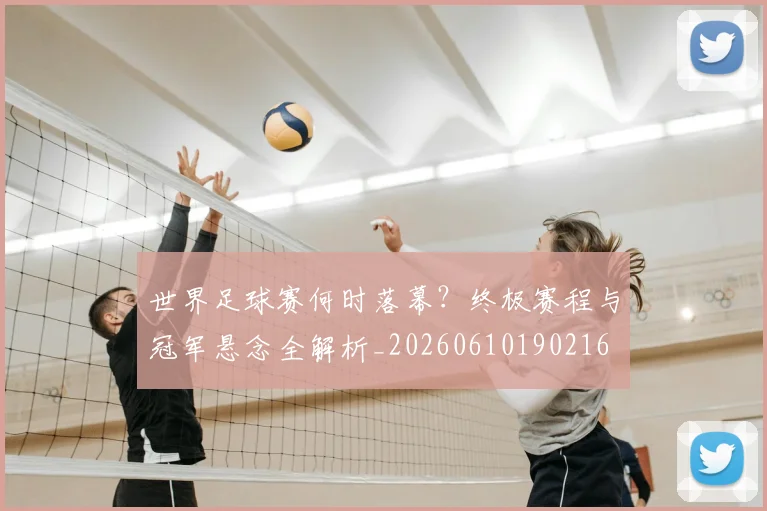 世界足球赛何时落幕？终极赛程与冠军悬念全解析_20260610190216