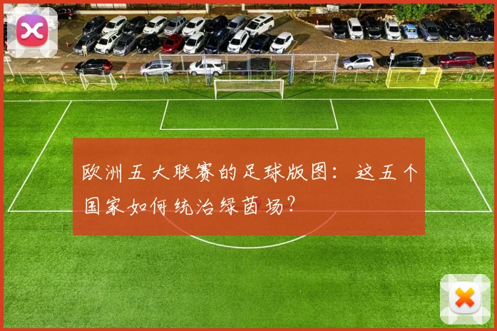 欧洲五大联赛的足球版图：这五个国家如何统治绿茵场？
