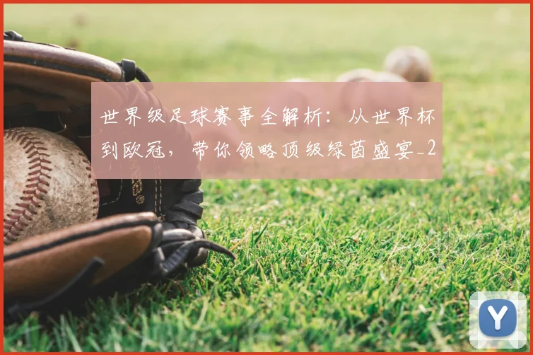 世界级足球赛事全解析：从世界杯到欧冠，带你领略顶级绿茵盛宴_20260609201353
