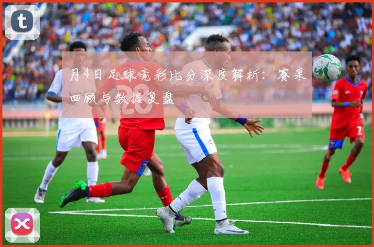 月4日足球竞彩比分深度解析:赛果回顾与数据复盘