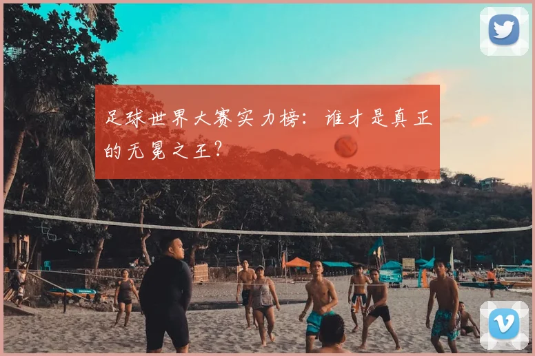 足球世界大赛实力榜：谁才是真正的无冕之王？