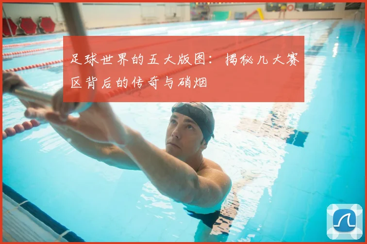 足球世界的五大版图:揭秘几大赛区背后的传奇与硝烟