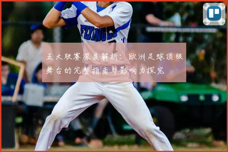 五大联赛深度解析：欧洲足球顶级舞台的完整指南与影响力探究
