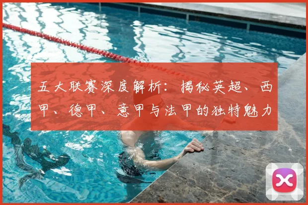 五大联赛深度解析:揭秘英超、西甲、德甲、意甲与法甲的独特魅力与核心差异