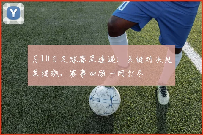 月10日足球赛果速递:关键对决结果揭晓,赛事回顾一网打尽