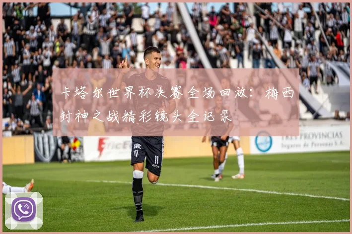 卡塔尔世界杯决赛全场回放：梅西封神之战精彩镜头全记录